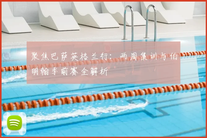 聚焦巴萨英格兰行：两周集训与伯明翰季前赛全解析
