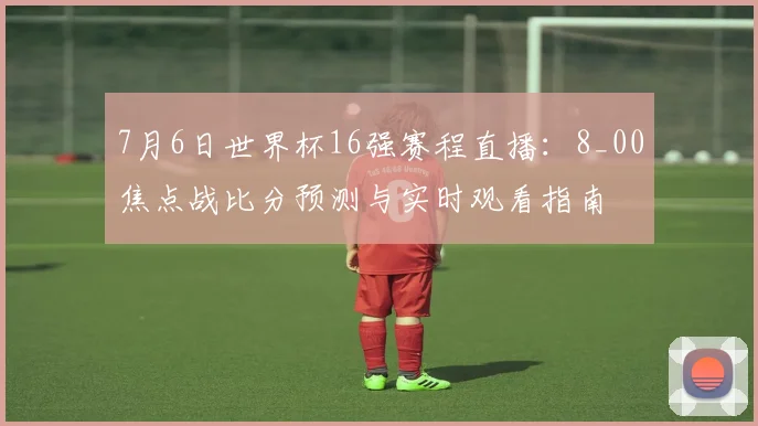 7月6日世界杯16强赛程直播:8_00焦点战比分预测与实时观看指南