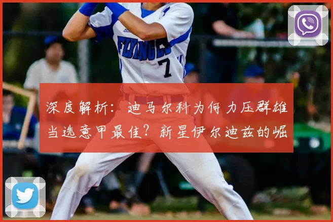 深度解析:迪马尔科为何力压群雄当选意甲最佳?新星伊尔迪兹的崛起之路与未来展望