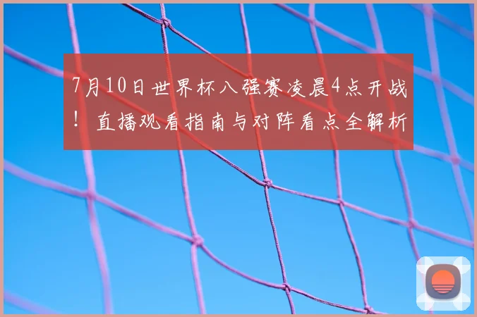 7月10日世界杯八强赛凌晨4点开战！直播观看指南与对阵看点全解析
