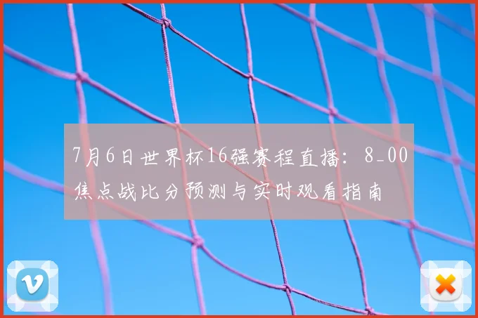 7月6日世界杯16强赛程直播：8_00焦点战比分预测与实时观看指南
