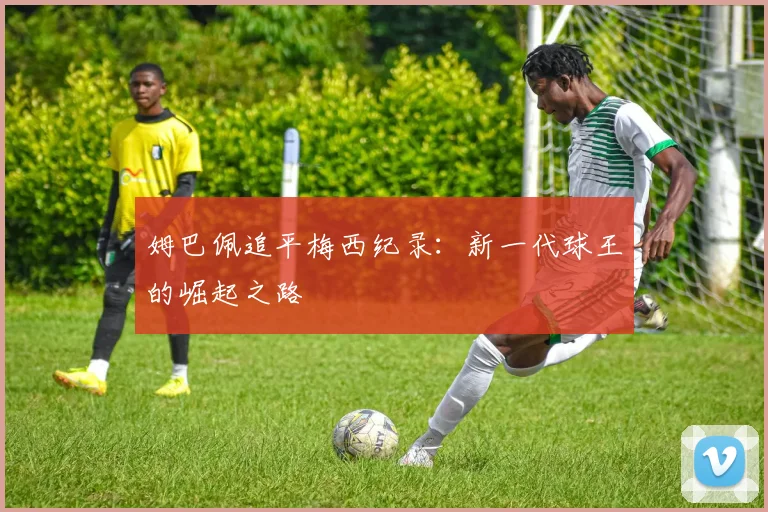 姆巴佩追平梅西纪录：新一代球王的崛起之路