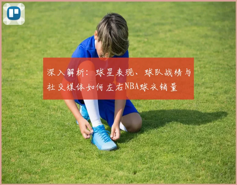 深入解析:球星表现、球队战绩与社交媒体如何左右NBA球衣销量