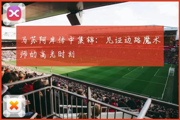 马苏阿库传中集锦：见证边路魔术师的高光时刻