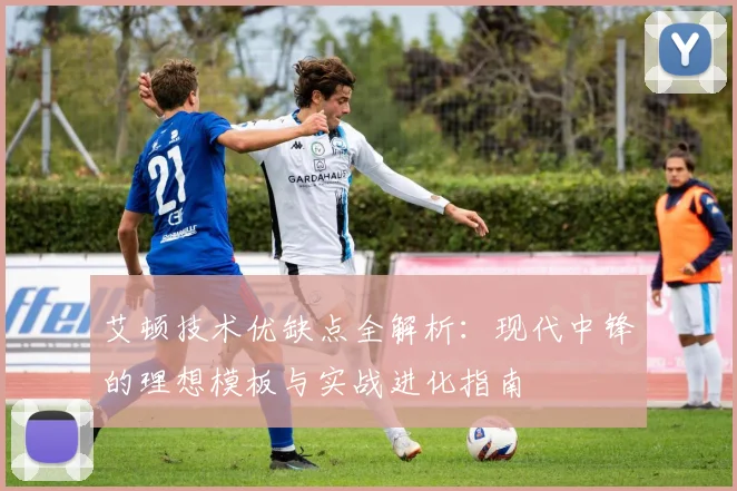艾顿技术优缺点全解析:现代中锋的理想模板与实战进化指南