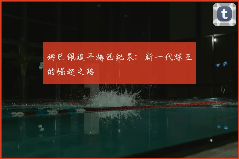 姆巴佩追平梅西纪录：新一代球王的崛起之路