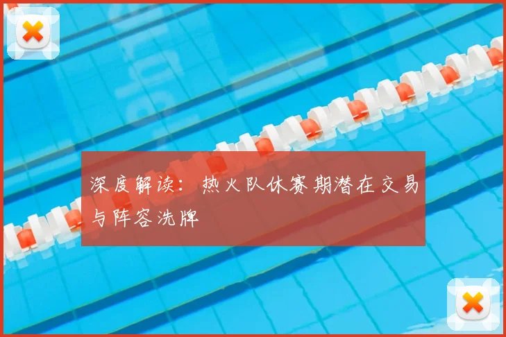 深度解读：热火队休赛期潜在交易与阵容洗牌